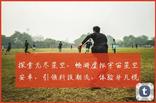 探索无尽星空，畅游虚拟宇宙星空安卓，引领科技潮流，体验非凡视界，三款热销游戏，不容错过