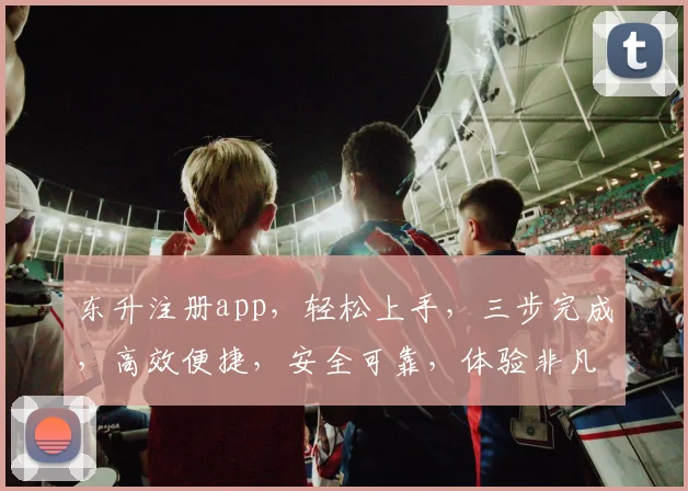 东升注册app，轻松上手，三步完成，高效便捷，安全可靠，体验非凡，不容错过