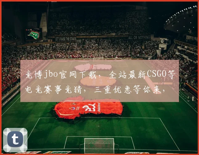 竞博jbo官网下载，全站最新CSGO等电竞赛事竞猜，三重优惠等你来，一键下载体验电竞狂欢