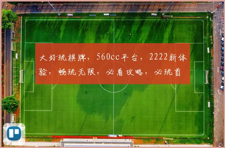 大好玩棋牌，560cc平台，2222新体验，畅玩无限，必看攻略，必玩首选