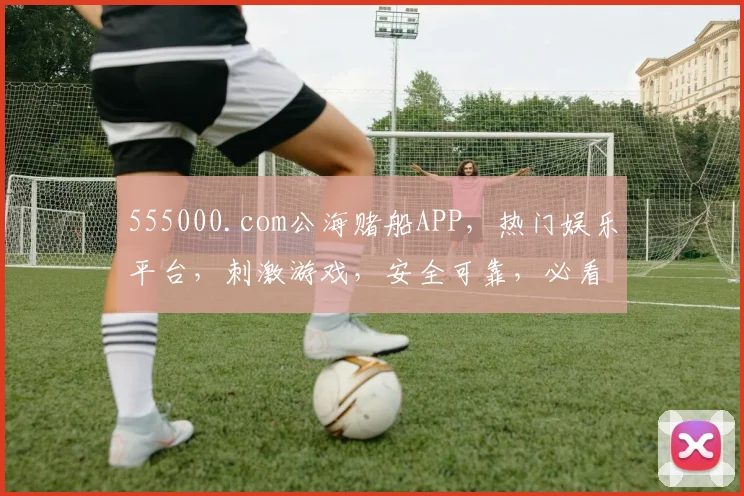 555000.com公海赌船APP，热门娱乐平台，刺激游戏，安全可靠，必看攻略，三重福利等你来
