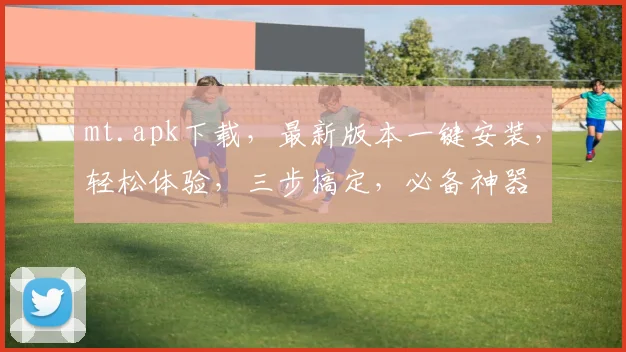 mt.apk下载，最新版本一键安装，轻松体验，三步搞定，必备神器
