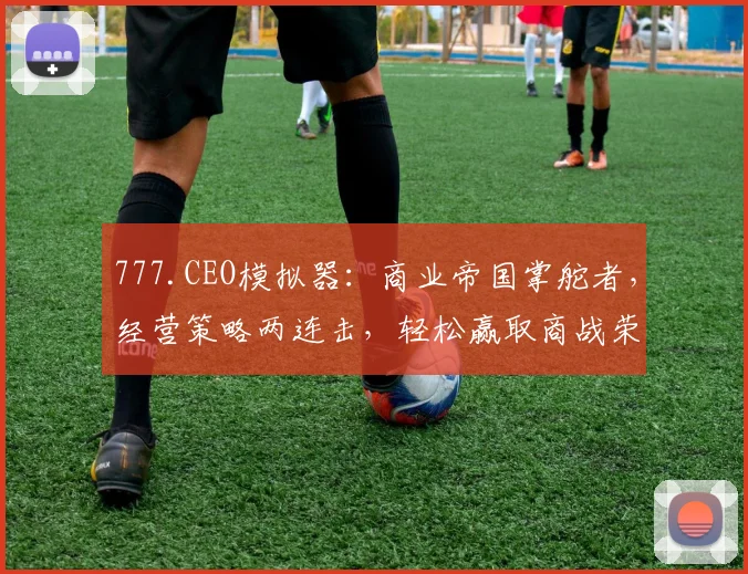 777.CEO模拟器：商业帝国掌舵者，经营策略两连击，轻松赢取商战荣耀