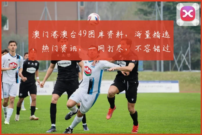 澳门港澳台49图库资料，海量精选，热门资讯，一网打尽，不容错过