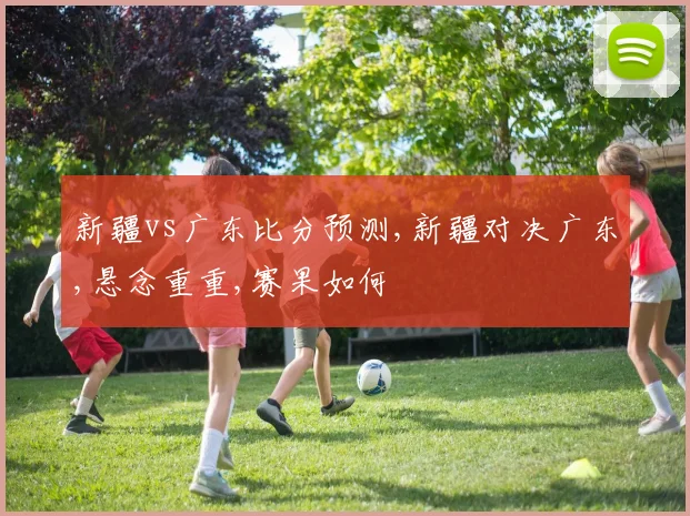 新疆vs广东比分预测,新疆对决广东,悬念重重,赛果如何