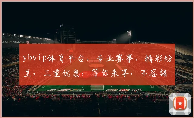 ybvip体育平台，专业赛事，精彩纷呈，三重优惠，等你来享，不容错过