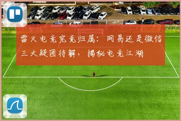 雷火电竞究竟归属：网易还是微信三大疑团待解，揭秘电竞江湖