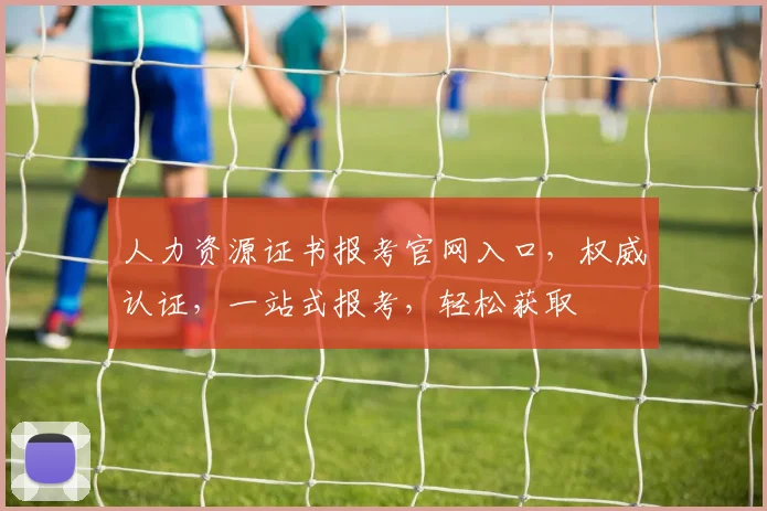 人力资源证书报考官网入口，权威认证，一站式报考，轻松获取