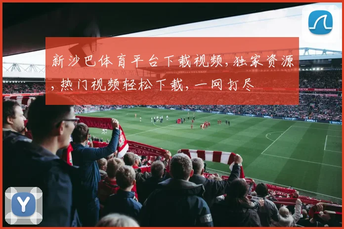 新沙巴体育平台下载视频,独家资源,热门视频轻松下载,一网打尽
