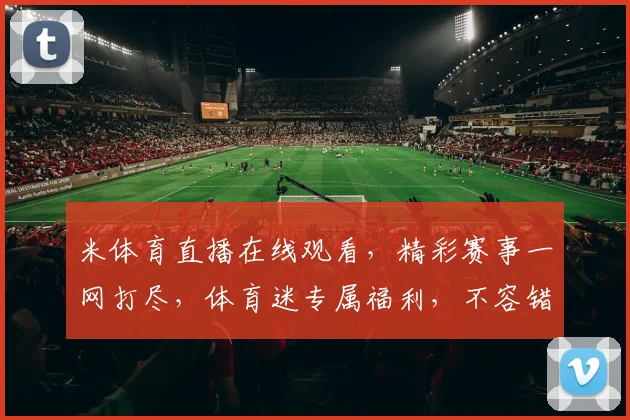 米体育直播在线观看，精彩赛事一网打尽，体育迷专属福利，不容错过